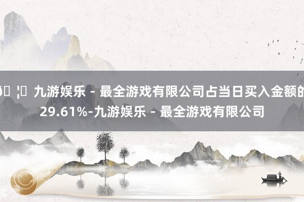 🦄九游娱乐 - 最全游戏有限公司占当日买入金额的29.61%