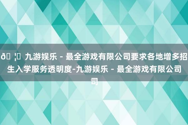🦄九游娱乐 - 最全游戏有限公司要求各地增多招生入学服务透明