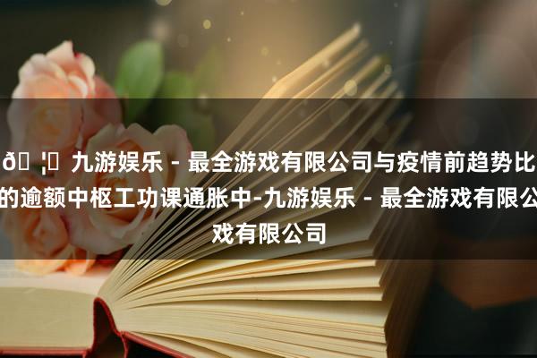 🦄九游娱乐 - 最全游戏有限公司与疫情前趋势比较的逾额中枢工