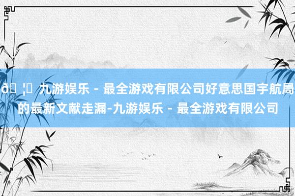 🦄九游娱乐 - 最全游戏有限公司好意思国宇航局的最新文献走漏