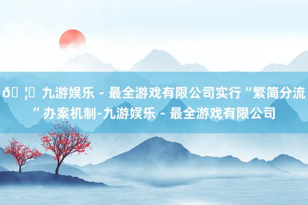 🦄九游娱乐 - 最全游戏有限公司实行“繁简分流”办案机制-九