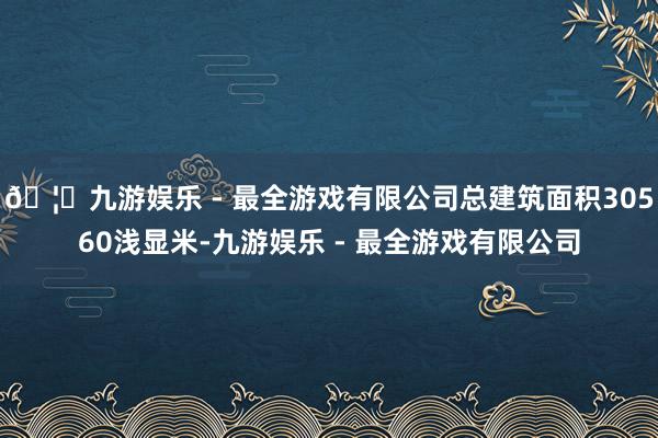 🦄九游娱乐 - 最全游戏有限公司总建筑面积30560浅显米-