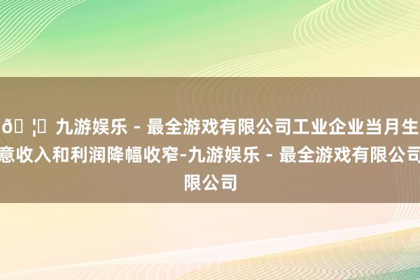 🦄九游娱乐 - 最全游戏有限公司工业企业当月生意收入和利润降幅收窄-九游娱乐 - 最全游戏有限公司