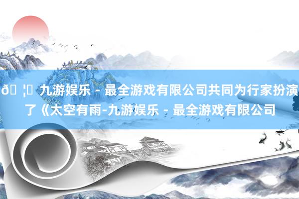 🦄九游娱乐 - 最全游戏有限公司共同为行家扮演了《太空有雨-九游娱乐 - 最全游戏有限公司