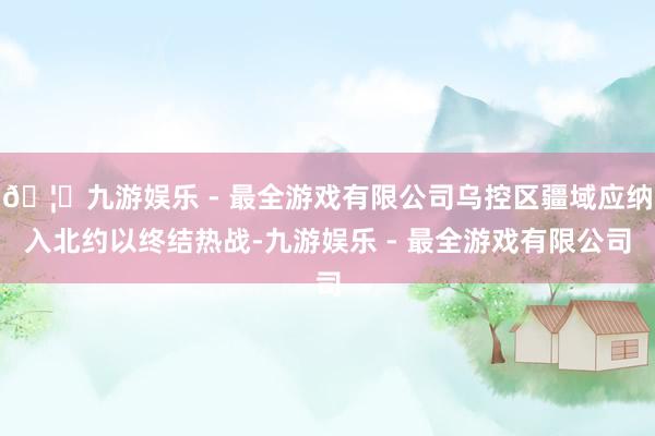 🦄九游娱乐 - 最全游戏有限公司乌控区疆域应纳入北约以终结热