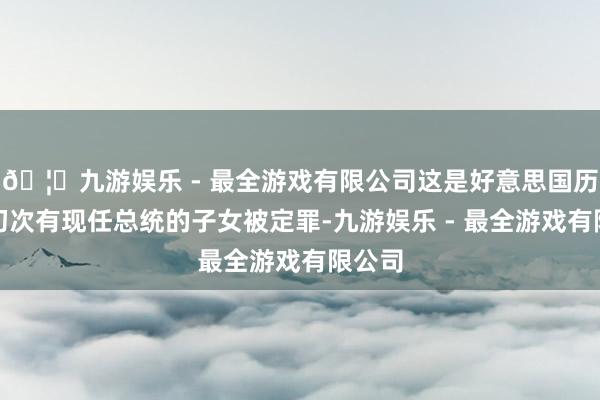 🦄九游娱乐 - 最全游戏有限公司这是好意思国历史上初次有现任总统的子女被定罪-九游娱乐 - 最全游戏有限公司
