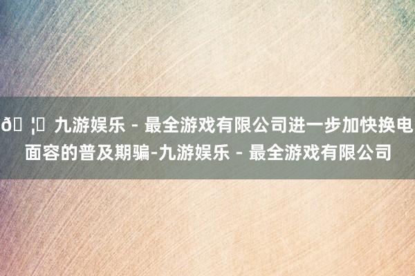 🦄九游娱乐 - 最全游戏有限公司进一步加快换电面容的普及期骗-九游娱乐 - 最全游戏有限公司