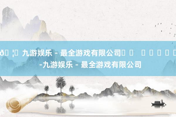 🦄九游娱乐 - 最全游戏有限公司		  					  -九游娱乐 - 最全游戏有限公司