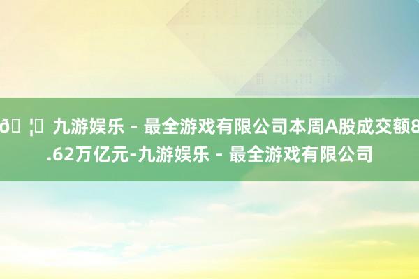 🦄九游娱乐 - 最全游戏有限公司本周A股成交额8.62万亿元-九游娱乐 - 最全游戏有限公司