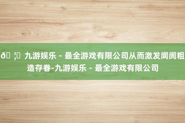 🦄九游娱乐 - 最全游戏有限公司从而激发阛阓粗造存眷-九游娱乐 - 最全游戏有限公司