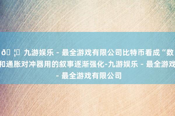 🦄九游娱乐 - 最全游戏有限公司比特币看成“数字黄金”和通胀对冲器用的叙事逐渐强化-九游娱乐 - 最全游戏有限公司