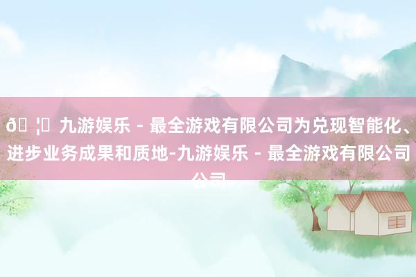 🦄九游娱乐 - 最全游戏有限公司为兑现智能化、进步业务成果和质地-九游娱乐 - 最全游戏有限公司