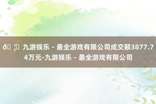 🦄九游娱乐 - 最全游戏有限公司成交额3877.74万元-九