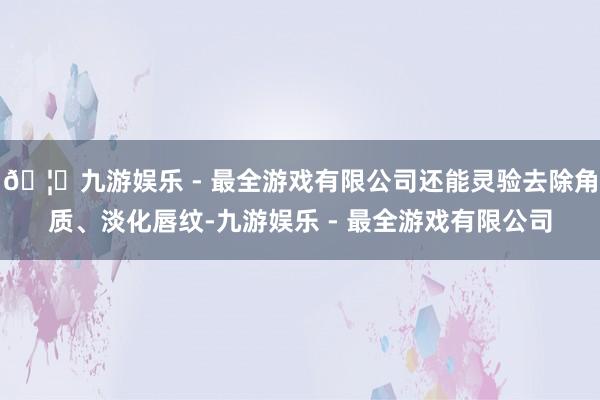 🦄九游娱乐 - 最全游戏有限公司还能灵验去除角质、淡化唇纹-