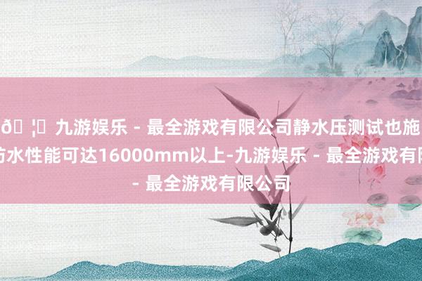 🦄九游娱乐 - 最全游戏有限公司静水压测试也施展其防水性能可