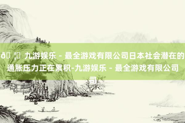 🦄九游娱乐 - 最全游戏有限公司日本社会潜在的通胀压力正在累