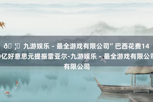 🦄九游娱乐 - 最全游戏有限公司”巴西花费140亿好意思元提