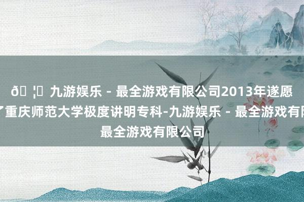 🦄九游娱乐 - 最全游戏有限公司2013年遂愿考上了重庆师范