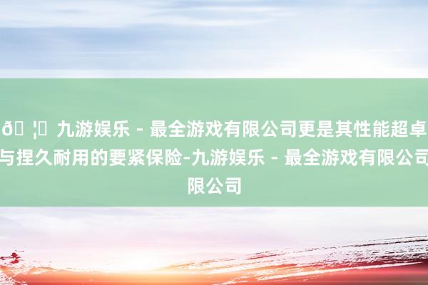 🦄九游娱乐 - 最全游戏有限公司更是其性能超卓与捏久耐用的要