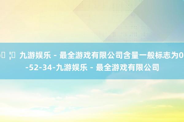 🦄九游娱乐 - 最全游戏有限公司含量一般标志为00-52-3