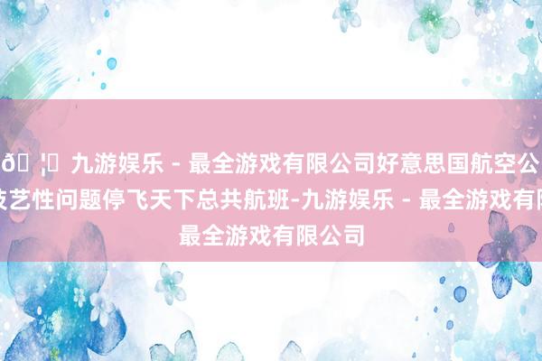 🦄九游娱乐 - 最全游戏有限公司好意思国航空公司因技艺性问题