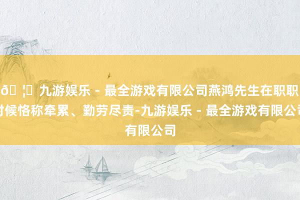 🦄九游娱乐 - 最全游戏有限公司燕鸿先生在职职时候恪称牵累、