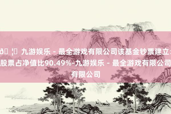 🦄九游娱乐 - 最全游戏有限公司该基金钞票建立：股票占净值比
