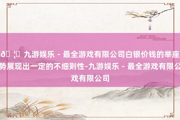 🦄九游娱乐 - 最全游戏有限公司白银价钱的举座走势展现出一定