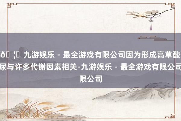 🦄九游娱乐 - 最全游戏有限公司因为形成高草酸尿与许多代谢因
