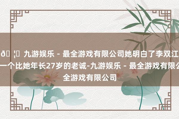 🦄九游娱乐 - 最全游戏有限公司她明白了李双江——一个比她年