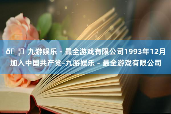🦄九游娱乐 - 最全游戏有限公司1993年12月加入中国共产