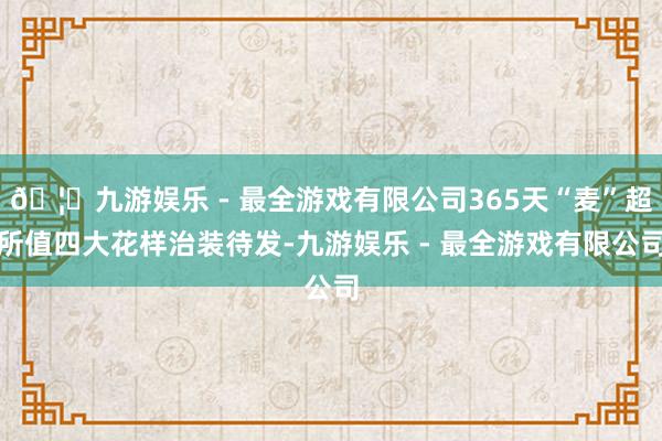 🦄九游娱乐 - 最全游戏有限公司365天“麦”超所值四大花样