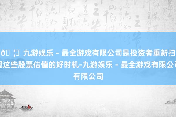 🦄九游娱乐 - 最全游戏有限公司是投资者重新扫视这些股票估值