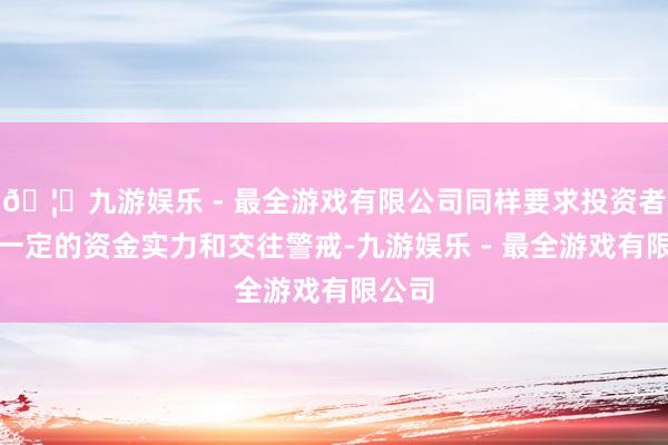 🦄九游娱乐 - 最全游戏有限公司同样要求投资者具备一定的资金