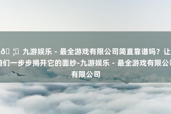 🦄九游娱乐 - 最全游戏有限公司简直靠谱吗？让咱们一步步揭开