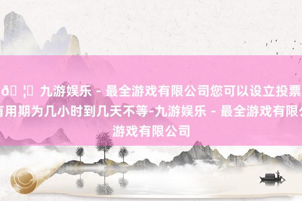 🦄九游娱乐 - 最全游戏有限公司您可以设立投票的有用期为几小