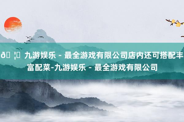 🦄九游娱乐 - 最全游戏有限公司店内还可搭配丰富配菜-九游娱