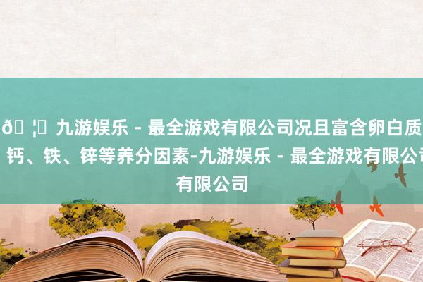 🦄九游娱乐 - 最全游戏有限公司况且富含卵白质、钙、铁、锌等