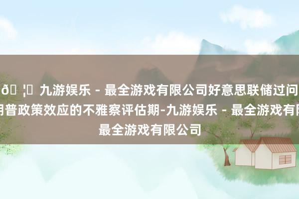 🦄九游娱乐 - 最全游戏有限公司好意思联储过问对特朗普政策效
