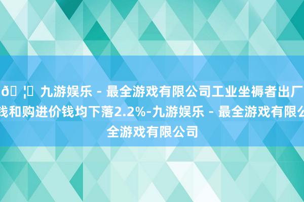 🦄九游娱乐 - 最全游戏有限公司工业坐褥者出厂价钱和购进价钱