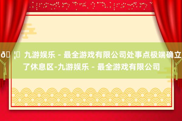 🦄九游娱乐 - 最全游戏有限公司处事点极端确立了休息区-九游