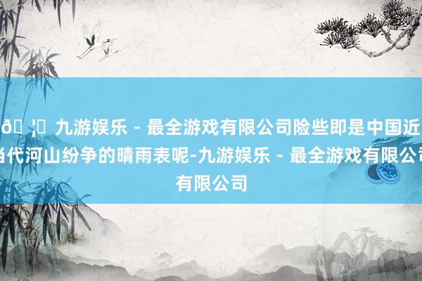 🦄九游娱乐 - 最全游戏有限公司险些即是中国近当代河山纷争的