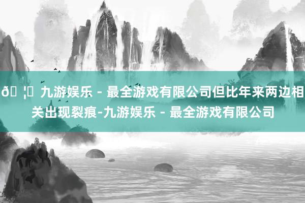 🦄九游娱乐 - 最全游戏有限公司但比年来两边相关出现裂痕-九