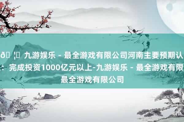 🦄九游娱乐 - 最全游戏有限公司河南主要预期认识是：完成投资