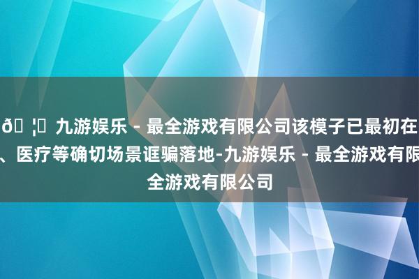 🦄九游娱乐 - 最全游戏有限公司该模子已最初在教训、医疗等确切场景诓骗落地-九游娱乐 - 最全游戏有限公司