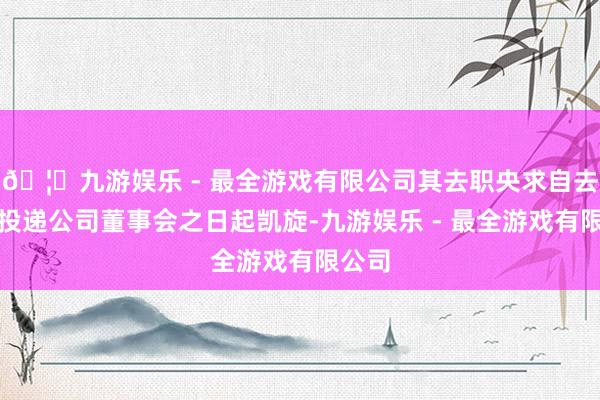 🦄九游娱乐 - 最全游戏有限公司其去职央求自去职函投递公司董事会之日起凯旋-九游娱乐 - 最全游戏有限公司