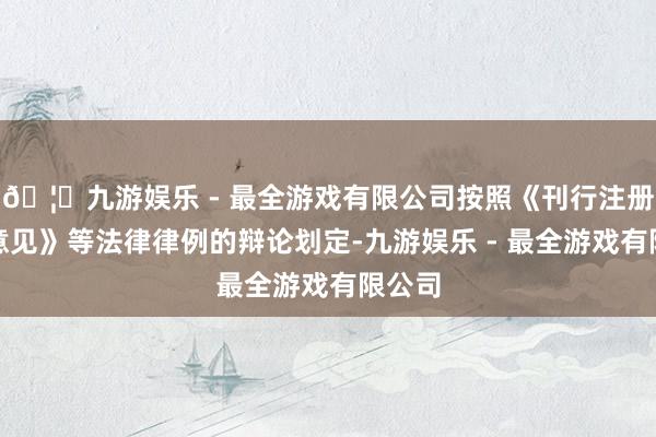 🦄九游娱乐 - 最全游戏有限公司按照《刊行注册责罚意见》等法