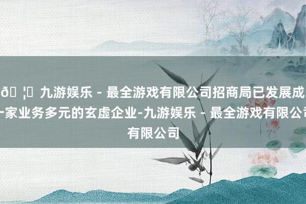 🦄九游娱乐 - 最全游戏有限公司招商局已发展成一家业务多元的