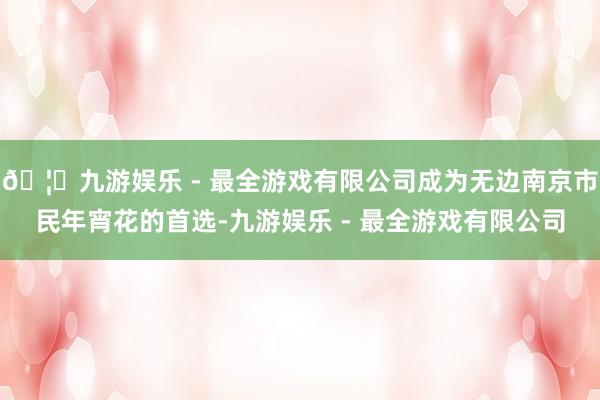 🦄九游娱乐 - 最全游戏有限公司成为无边南京市民年宵花的首选