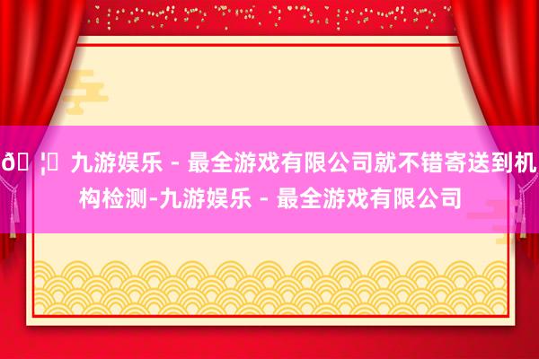 🦄九游娱乐 - 最全游戏有限公司就不错寄送到机构检测-九游娱乐 - 最全游戏有限公司